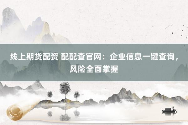 线上期货配资 配配查官网：企业信息一键查询，风险全面掌握