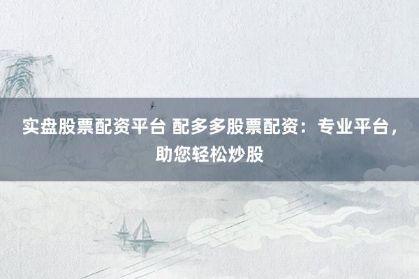 实盘股票配资平台 配多多股票配资：专业平台，助您轻松炒股