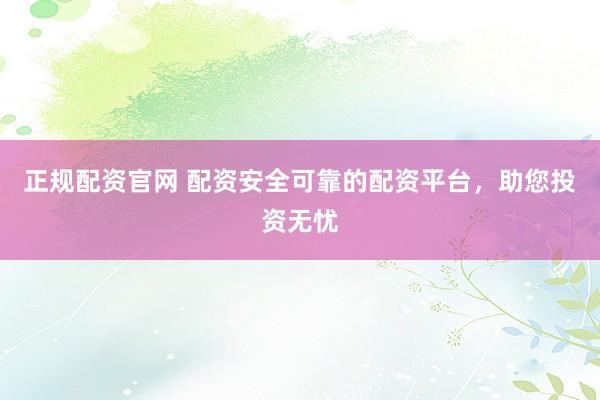 正规配资官网 配资安全可靠的配资平台，助您投资无忧
