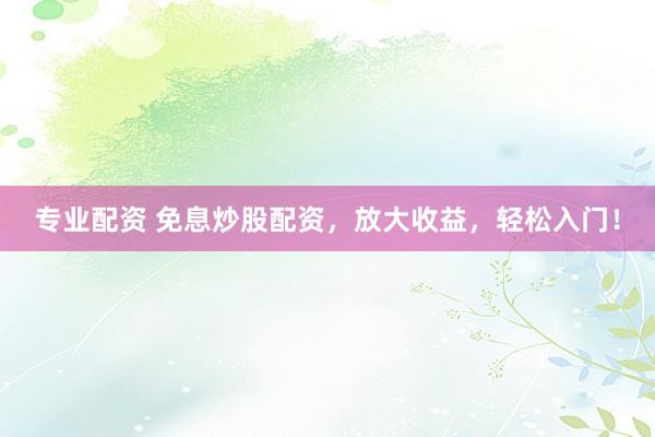 专业配资 免息炒股配资，放大收益，轻松入门！