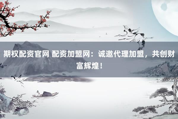 期权配资官网 配资加盟网:诚邀代理加盟,共创财富辉煌!