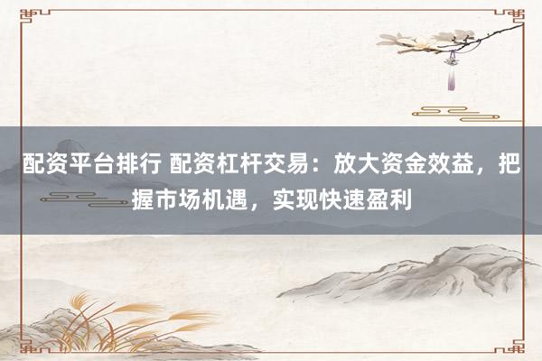配资平台排行 配资杠杆交易：放大资金效益，把握市场机遇，实现快速盈利