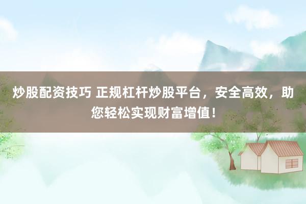 炒股配资技巧 正规杠杆炒股平台，安全高效，助您轻松实现财富增值！