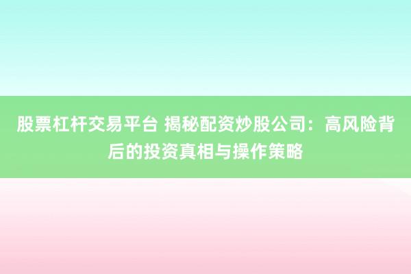 股票杠杆交易平台 揭秘配资炒股公司:高风险背后的投资真相与操作策略