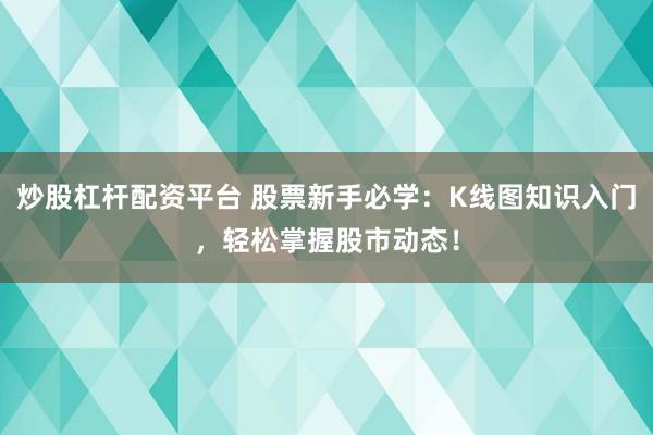 炒股杠杆配资平台 股票新手必学:K线图知识入门,轻松掌握股市动态!