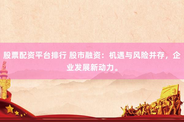 股票配资平台排行 股市融资:机遇与风险并存,企业发展新动力。