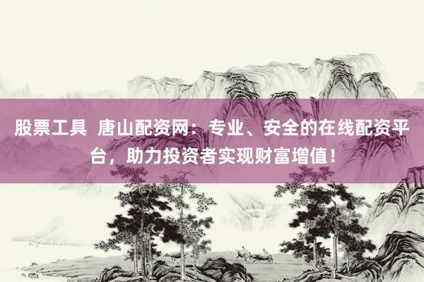 股票工具 唐山配资网:专业、安全的在线配资平台,助力投资者实现财富增值!