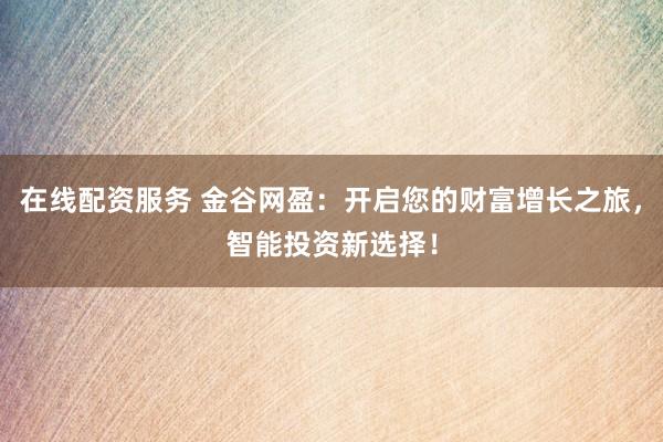 在线配资服务 金谷网盈:开启您的财富增长之旅,智能投资新选择!