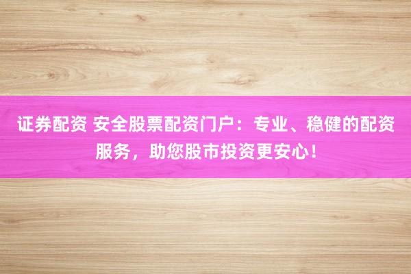 证券配资 安全股票配资门户:专业、稳健的配资服务,助您股市投资更安心!