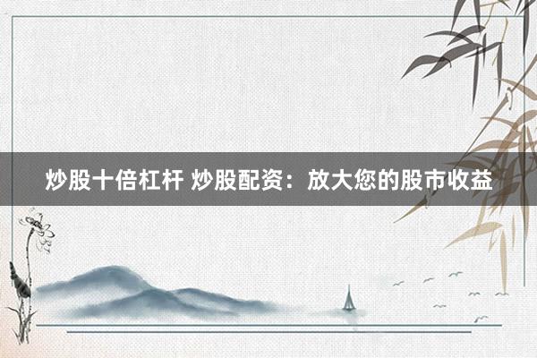 炒股十倍杠杆 炒股配资:放大您的股市收益
