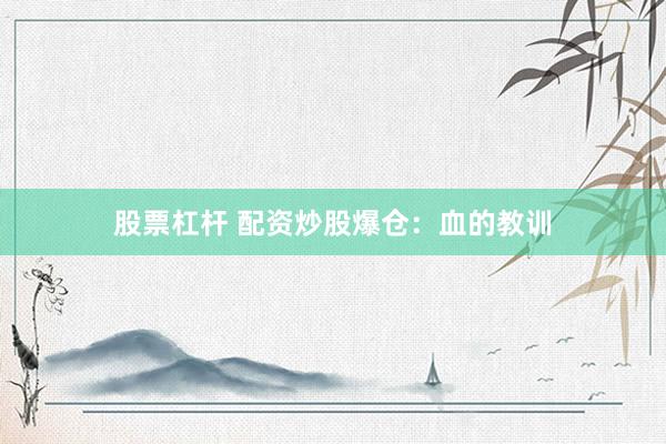股票杠杆 配资炒股爆仓:血的教训