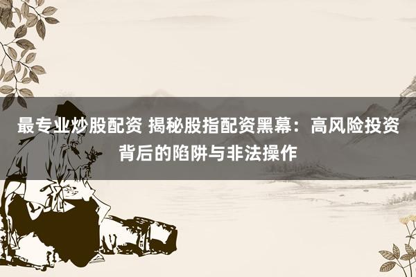 最专业炒股配资 揭秘股指配资黑幕:高风险投资背后的陷阱与非法操作