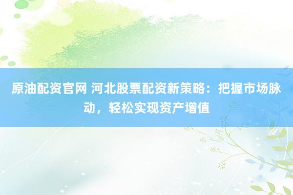 原油配资官网 河北股票配资新策略:把握市场脉动,轻松实现资产增值