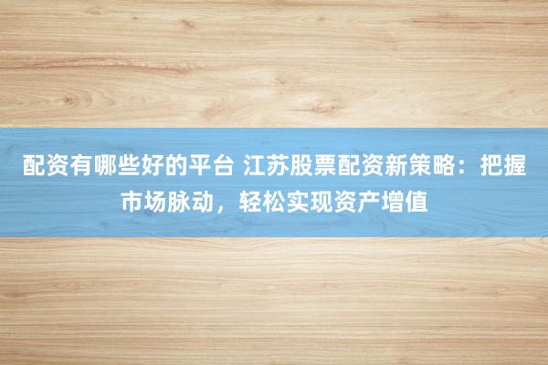配资有哪些好的平台 江苏股票配资新策略:把握市场脉动,轻松实现资产增值