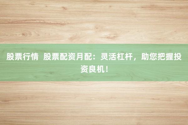 股票行情 股票配资月配:灵活杠杆,助您把握投资良机!