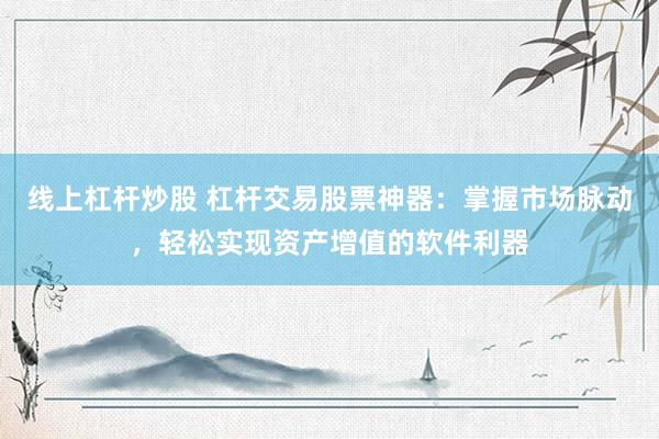 线上杠杆炒股 杠杆交易股票神器:掌握市场脉动,轻松实现资产增值的软件利器