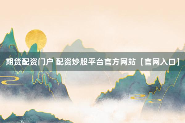 期货配资门户 配资炒股平台官方网站【官网入口】