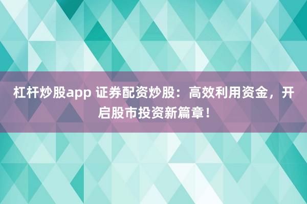 杠杆炒股app 证券配资炒股：高效利用资金，开启股市投资新篇章！