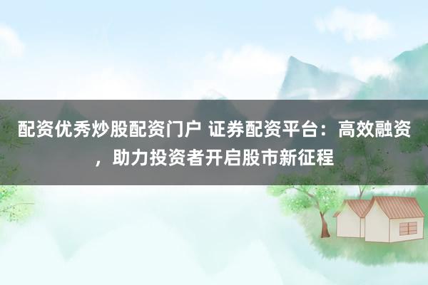 配资优秀炒股配资门户 证券配资平台：高效融资，助力投资者开启股市新征程