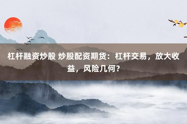 杠杆融资炒股 炒股配资期货：杠杆交易，放大收益，风险几何？