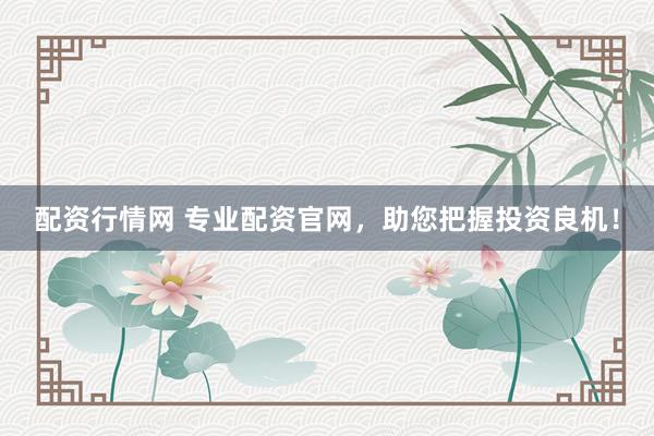 配资行情网 专业配资官网，助您把握投资良机！