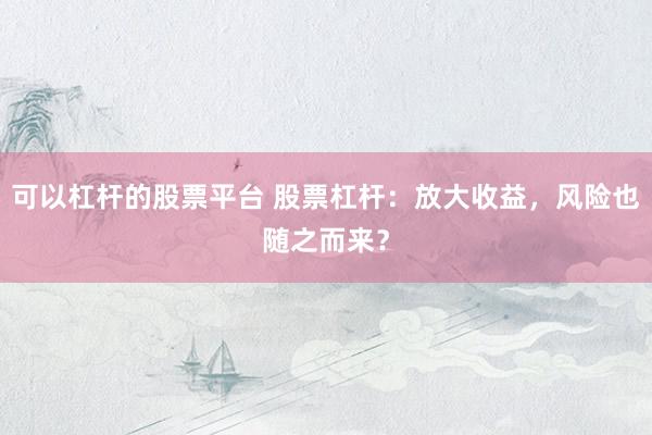 可以杠杆的股票平台 股票杠杆：放大收益，风险也随之而来？