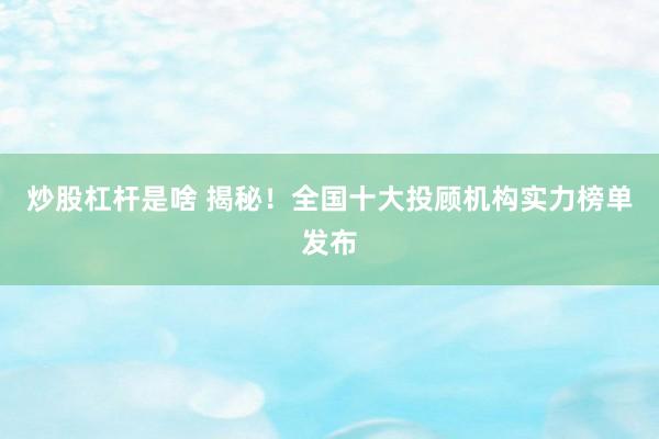 炒股杠杆是啥 揭秘！全国十大投顾机构实力榜单发布