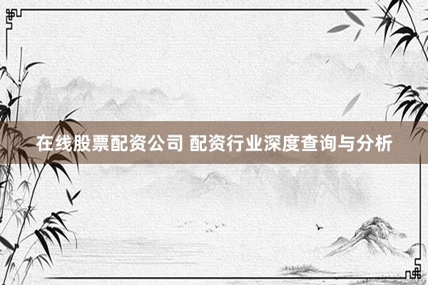 在线股票配资公司 配资行业深度查询与分析