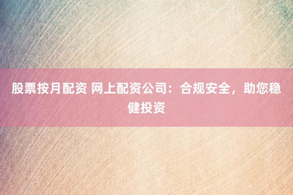 股票按月配资 网上配资公司：合规安全，助您稳健投资