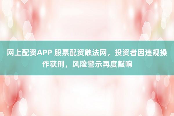 网上配资APP 股票配资触法网，投资者因违规操作获刑，风险警示再度敲响