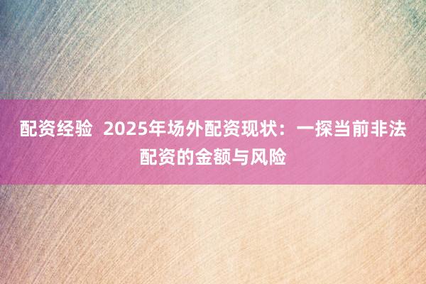 配资经验  2025年场外配资现状：一探当前非法配资的金额与风险