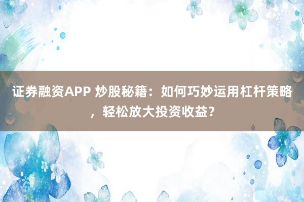 证券融资APP 炒股秘籍：如何巧妙运用杠杆策略，轻松放大投资收益？
