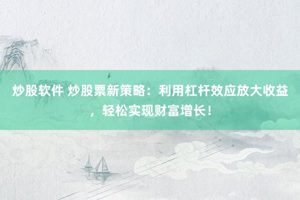 炒股软件 炒股票新策略：利用杠杆效应放大收益，轻松实现财富增长！