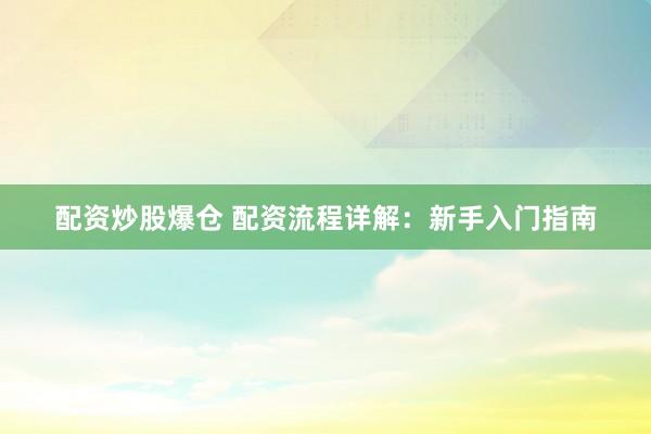 配资炒股爆仓 配资流程详解：新手入门指南