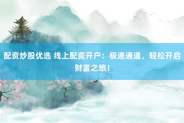 配资炒股优选 线上配资开户：极速通道，轻松开启财富之旅！