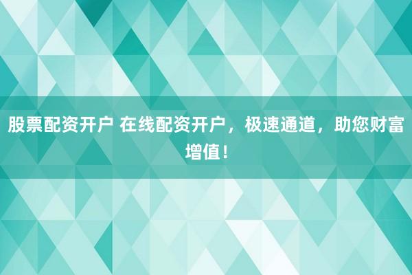 股票配资开户 在线配资开户，极速通道，助您财富增值！