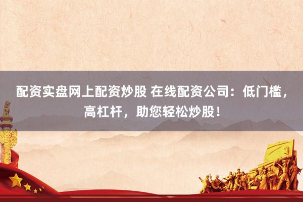 配资实盘网上配资炒股 在线配资公司：低门槛，高杠杆，助您轻松炒股！