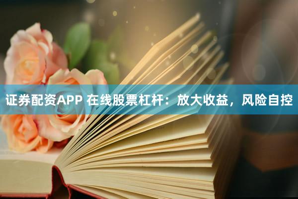 证券配资APP 在线股票杠杆：放大收益，风险自控