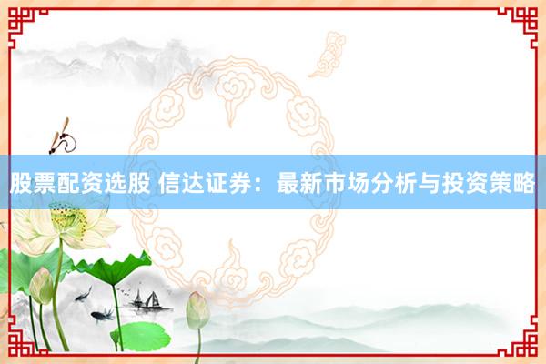 股票配资选股 信达证券：最新市场分析与投资策略