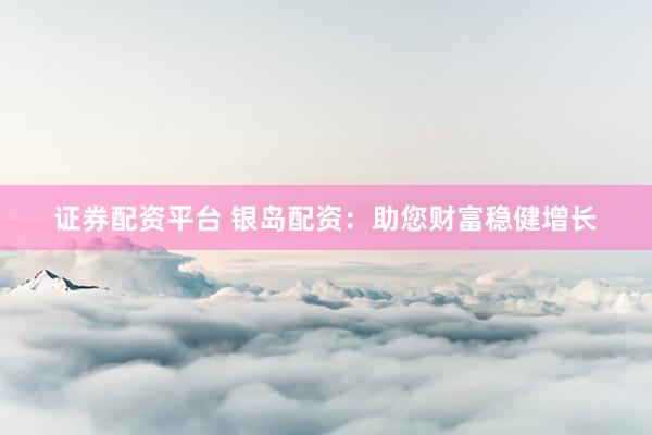 证券配资平台 银岛配资：助您财富稳健增长