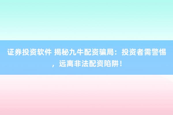 证券投资软件 揭秘九牛配资骗局：投资者需警惕，远离非法配资陷阱！