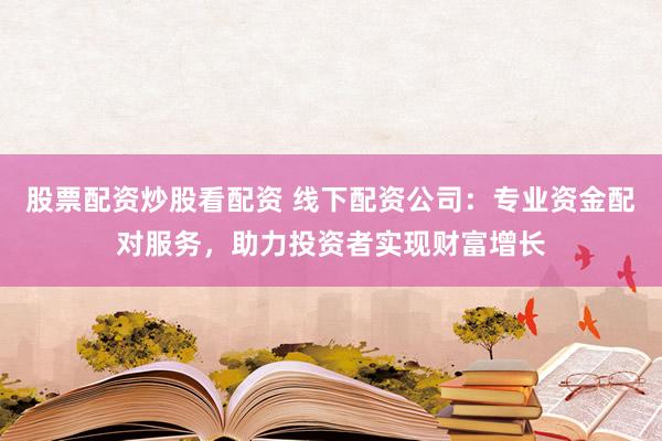 股票配资炒股看配资 线下配资公司：专业资金配对服务，助力投资者实现财富增长