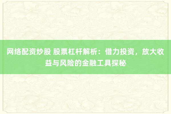 网络配资炒股 股票杠杆解析：借力投资，放大收益与风险的金融工具探秘