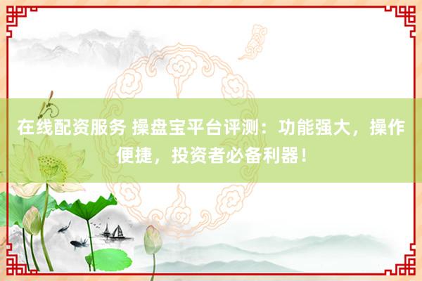 在线配资服务 操盘宝平台评测：功能强大，操作便捷，投资者必备利器！