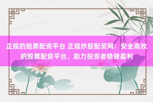 正规的股票配资平台 正规炒股配资网：安全高效的股票配资平台，助力投资者稳健盈利