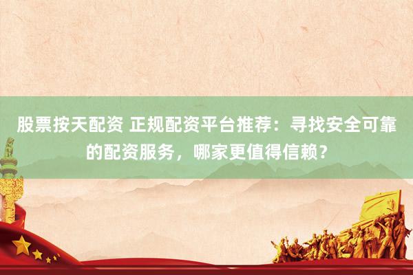 股票按天配资 正规配资平台推荐：寻找安全可靠的配资服务，哪家更值得信赖？