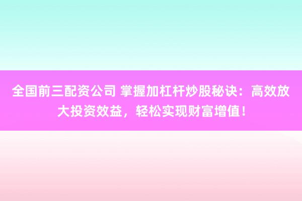 全国前三配资公司 掌握加杠杆炒股秘诀：高效放大投资效益，轻松实现财富增值！