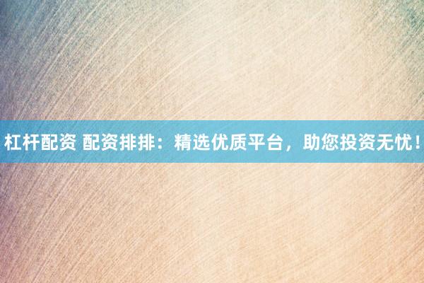 杠杆配资 配资排排：精选优质平台，助您投资无忧！