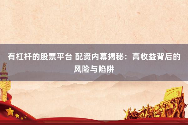 有杠杆的股票平台 配资内幕揭秘：高收益背后的风险与陷阱