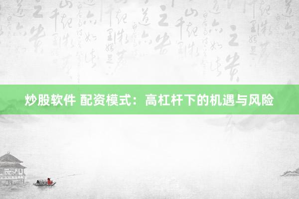 炒股软件 配资模式：高杠杆下的机遇与风险
